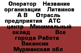 Оператор › Название организации ­ Литвинов А.В. › Отрасль предприятия ­ АТС, call-центр › Минимальный оклад ­ 25 000 - Все города Работа » Вакансии   . Мурманская обл.,Апатиты г.